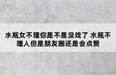 水瓶女不理你是不是没戏了 水瓶不理人但是朋友圈还是会点赞